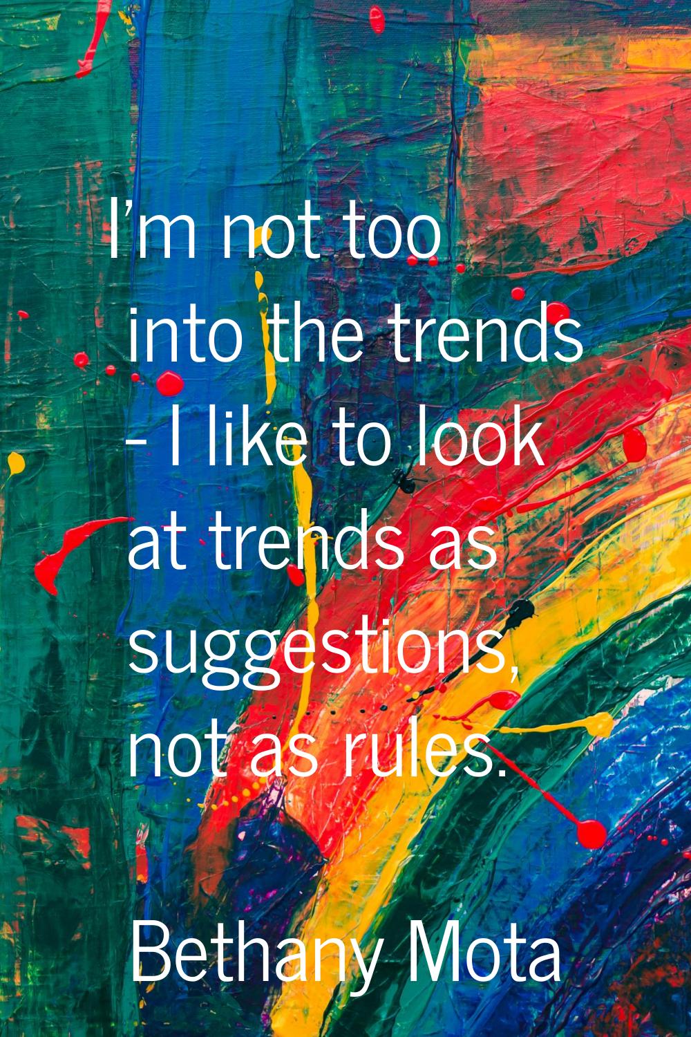 I'm not too into the trends - I like to look at trends as suggestions, not as rules.