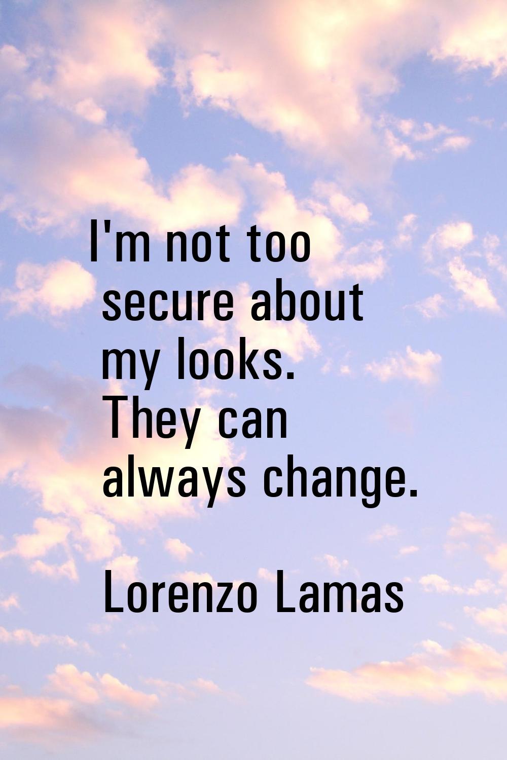 I'm not too secure about my looks. They can always change.