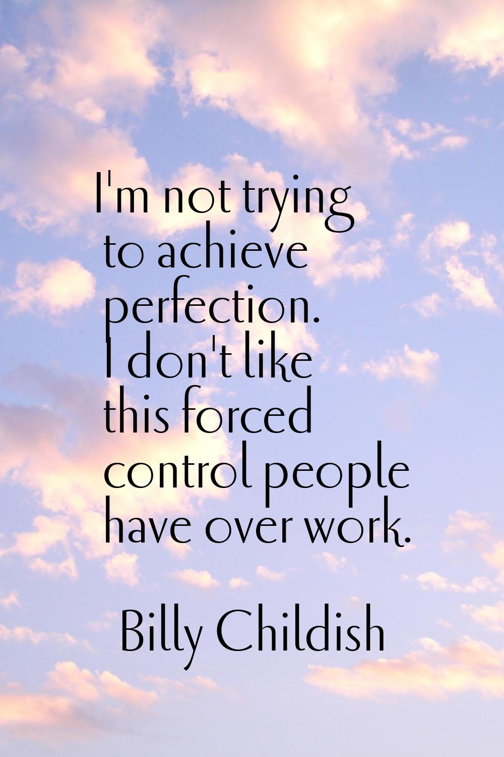 I'm not trying to achieve perfection. I don't like this forced control people have over work.