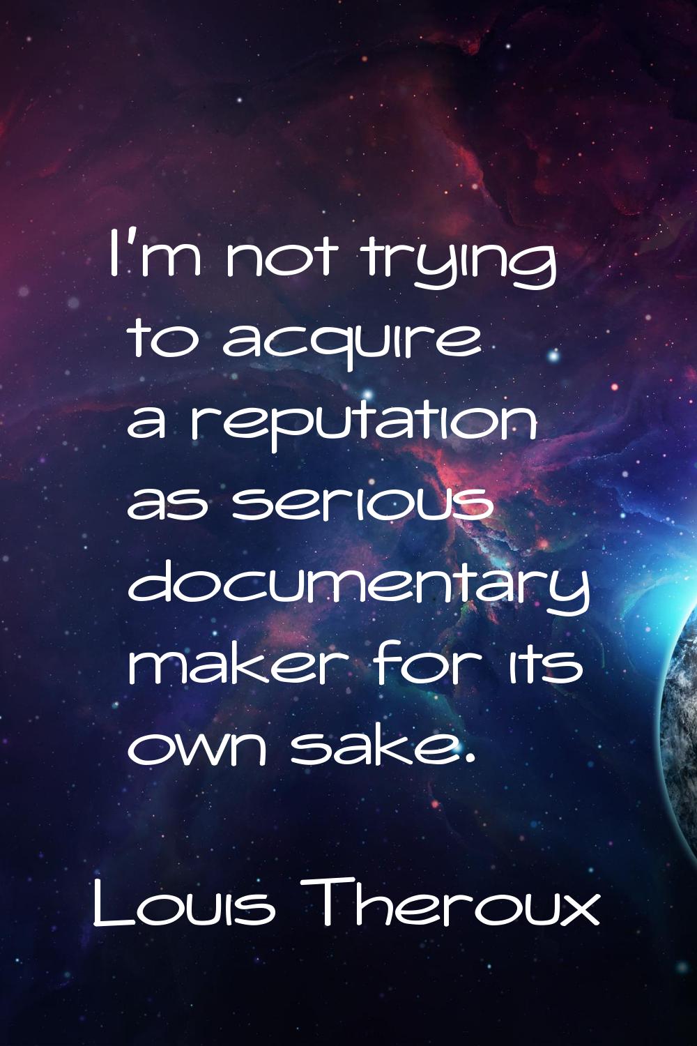 I'm not trying to acquire a reputation as serious documentary maker for its own sake.