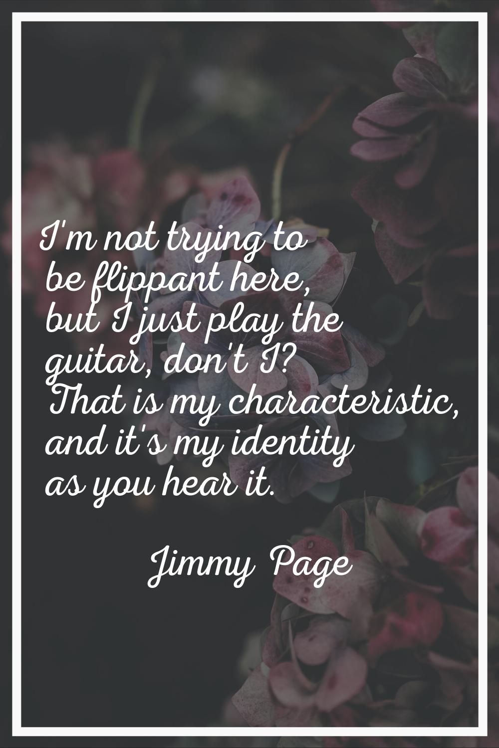 I'm not trying to be flippant here, but I just play the guitar, don't I? That is my characteristic,