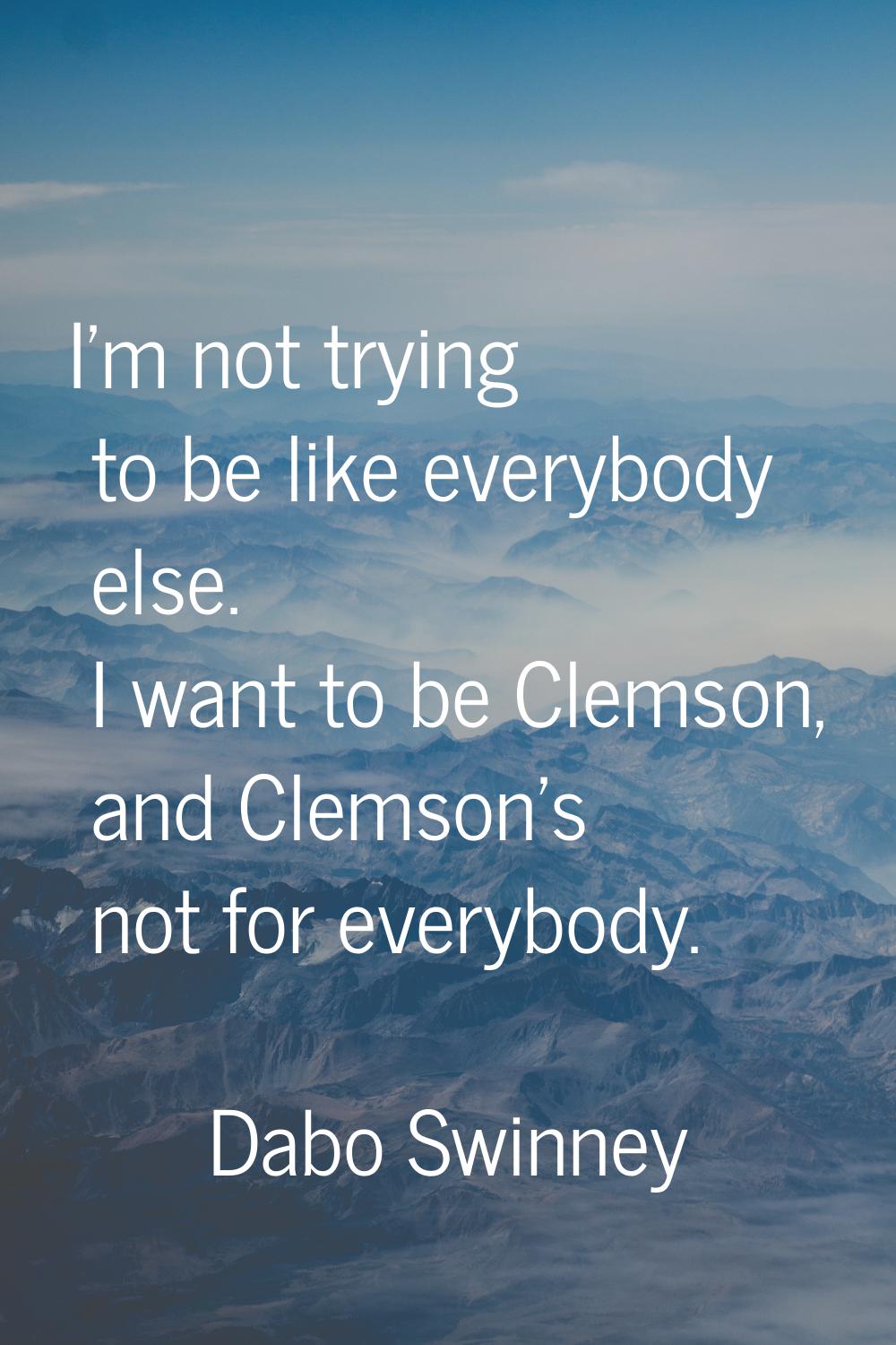 I'm not trying to be like everybody else. I want to be Clemson, and Clemson's not for everybody.