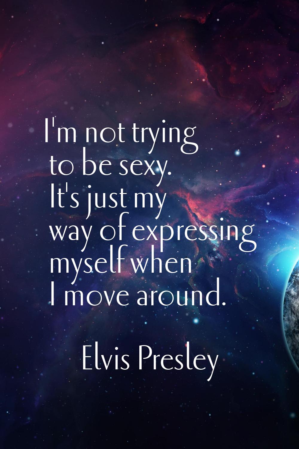 I'm not trying to be sexy. It's just my way of expressing myself when I move around.