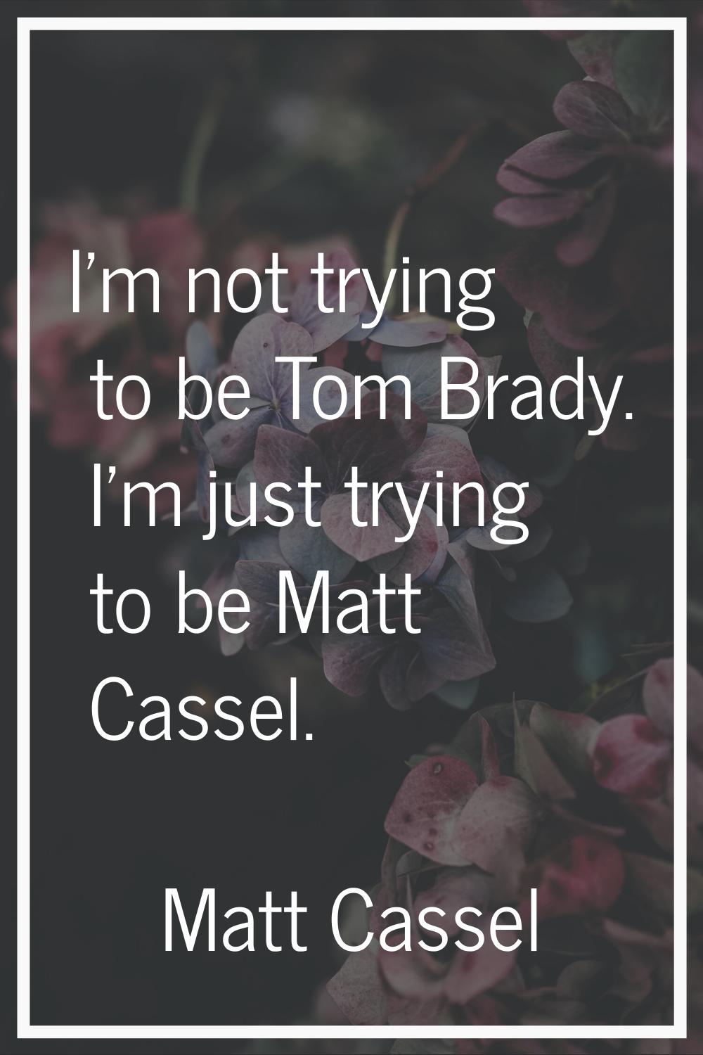 I'm not trying to be Tom Brady. I'm just trying to be Matt Cassel.