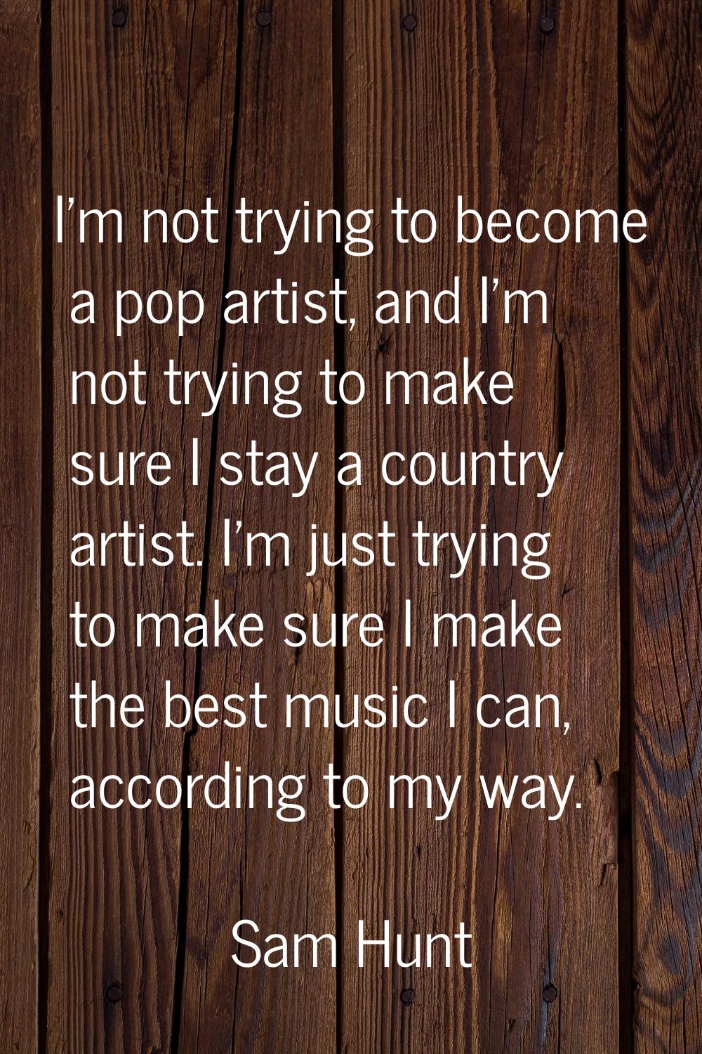 I'm not trying to become a pop artist, and I'm not trying to make sure I stay a country artist. I'm