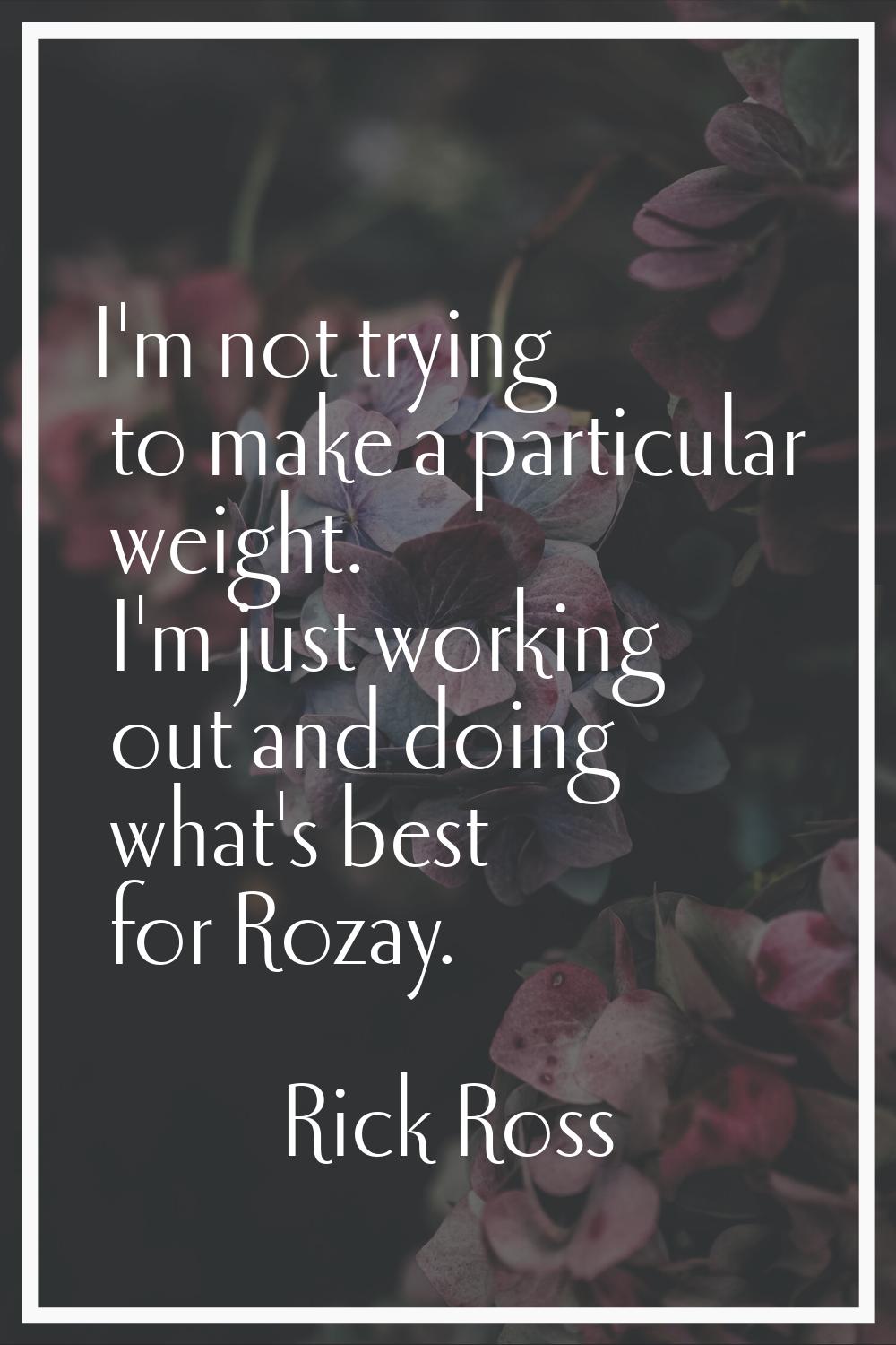 I'm not trying to make a particular weight. I'm just working out and doing what's best for Rozay.