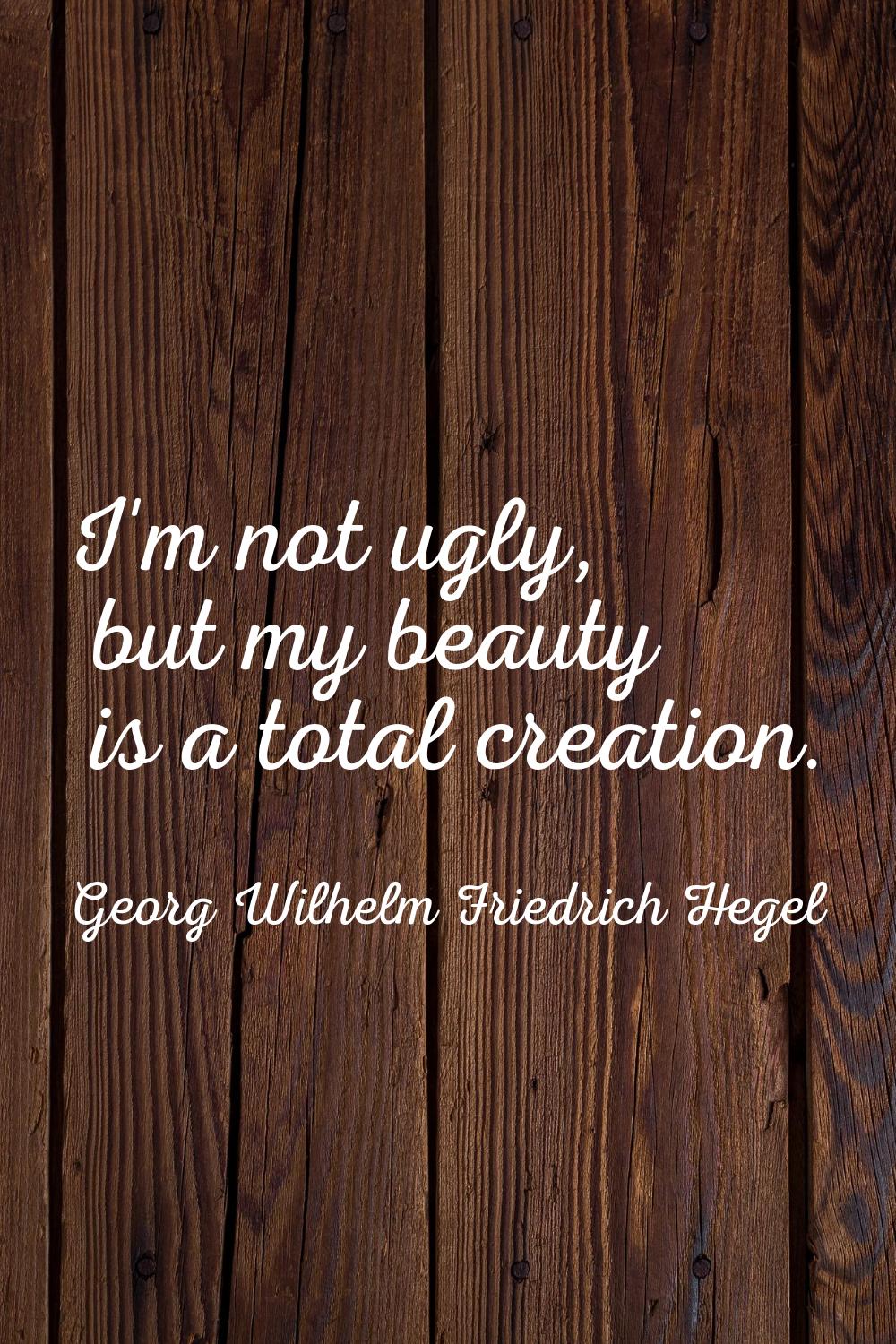 I'm not ugly, but my beauty is a total creation.
