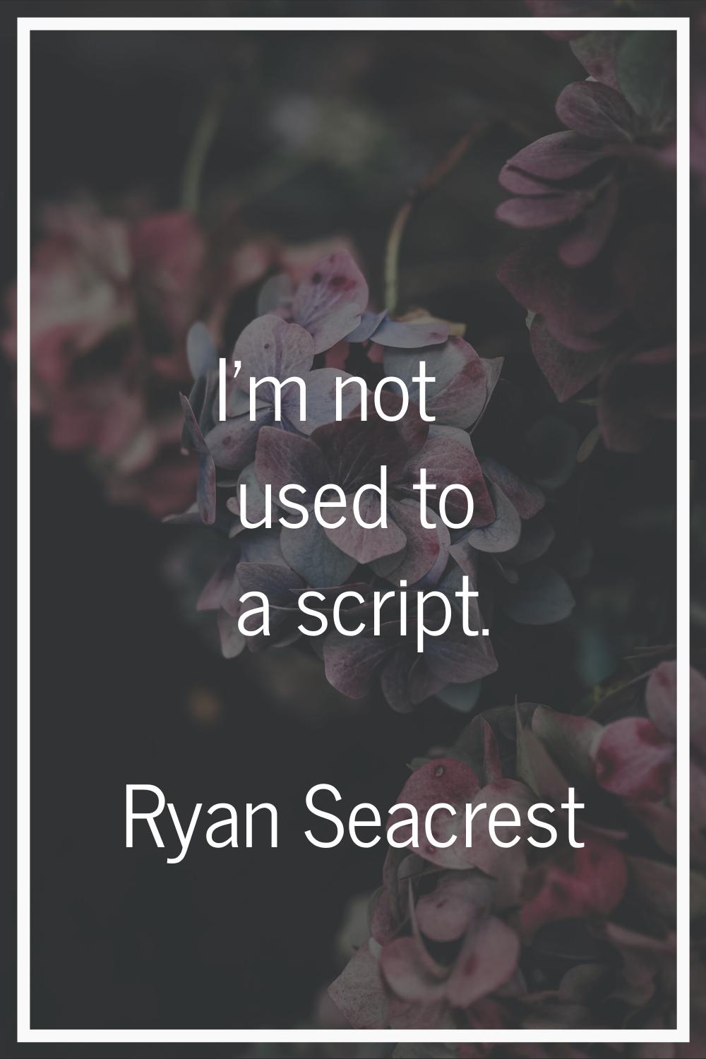 I'm not used to a script.