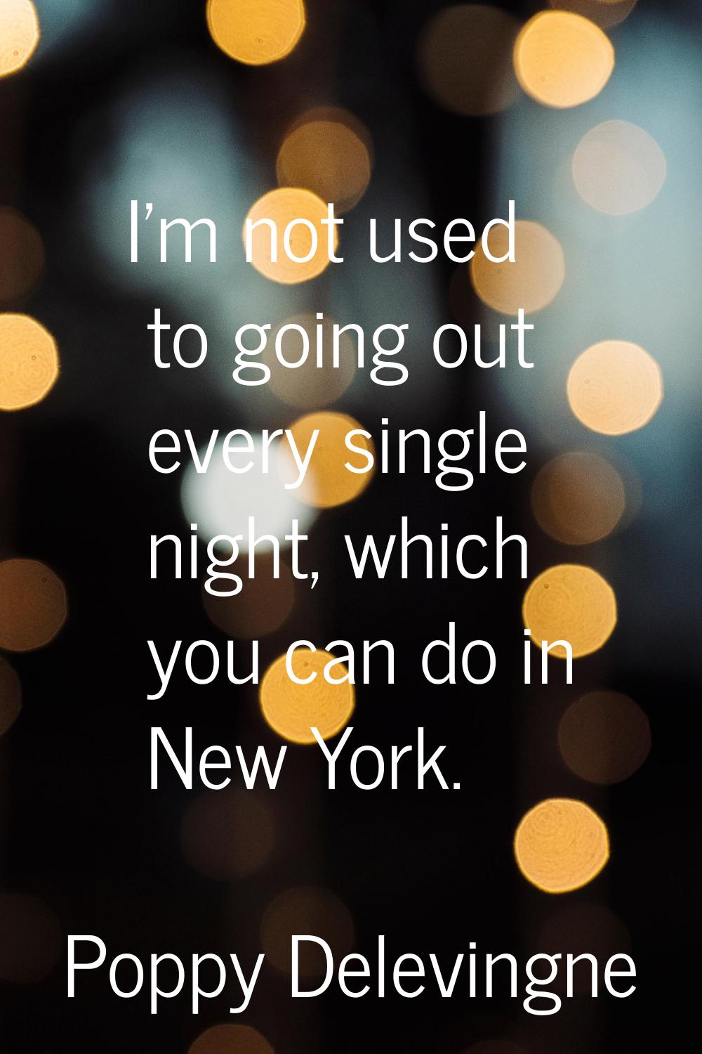 I'm not used to going out every single night, which you can do in New York.