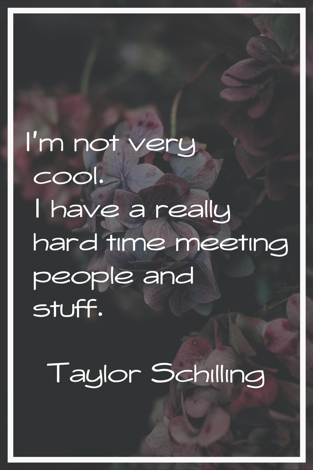 I'm not very cool. I have a really hard time meeting people and stuff.