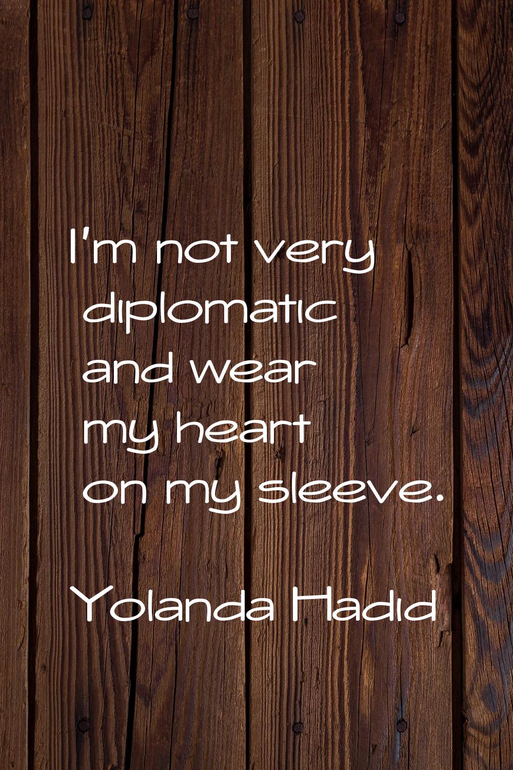 I'm not very diplomatic and wear my heart on my sleeve.