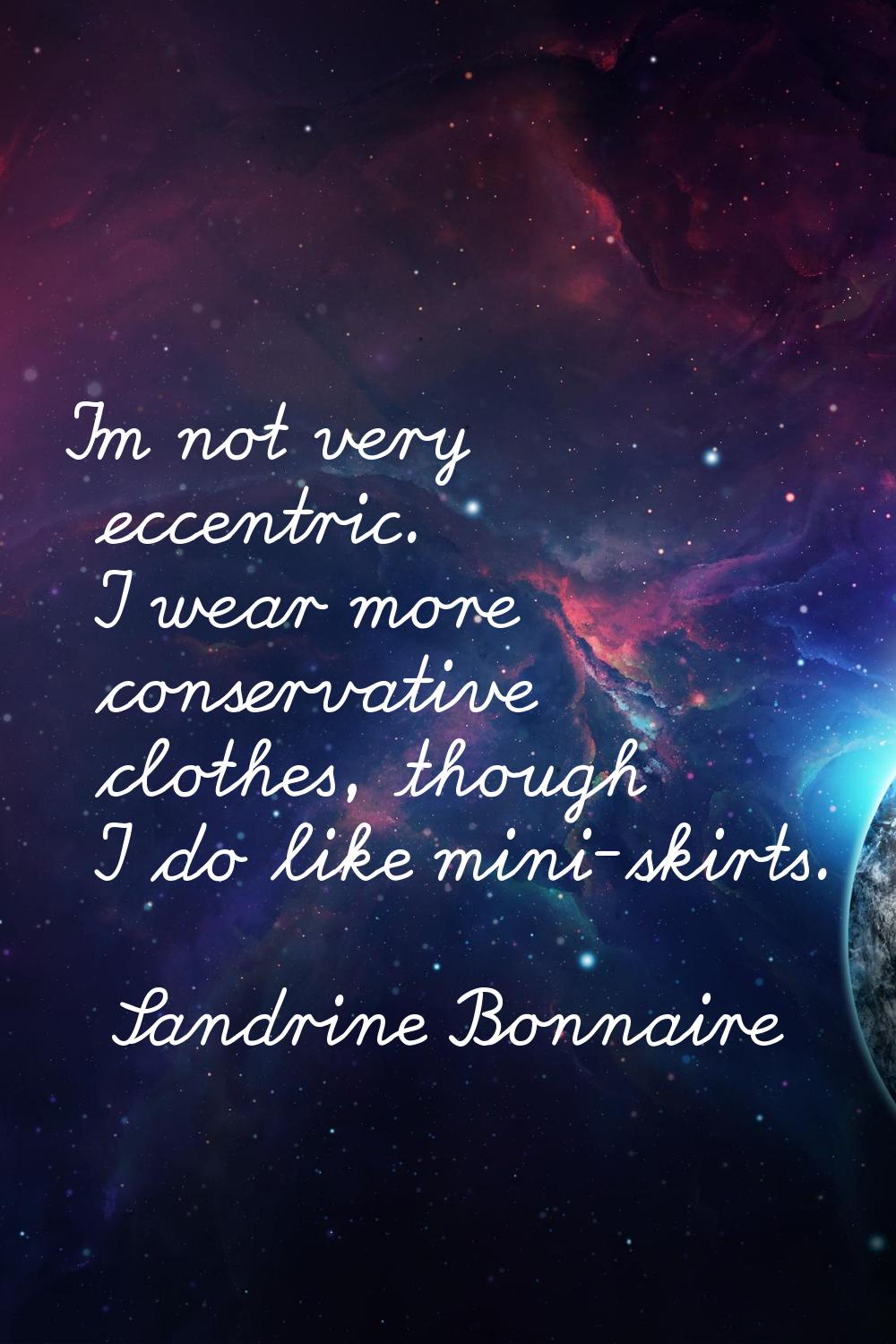 I'm not very eccentric. I wear more conservative clothes, though I do like mini-skirts.