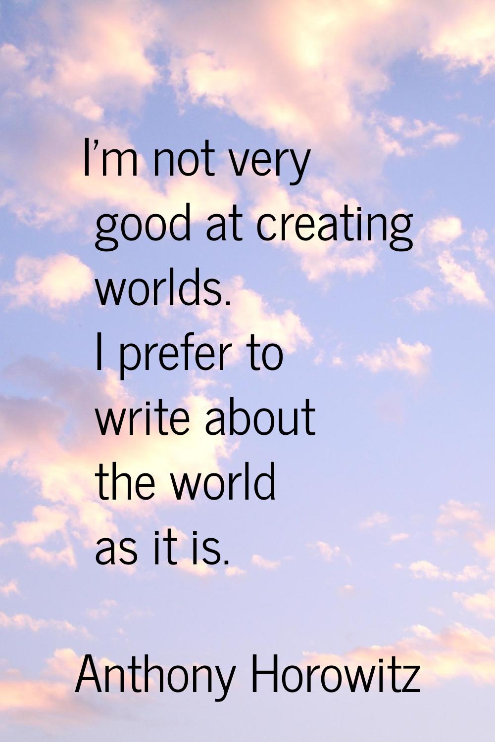 I'm not very good at creating worlds. I prefer to write about the world as it is.