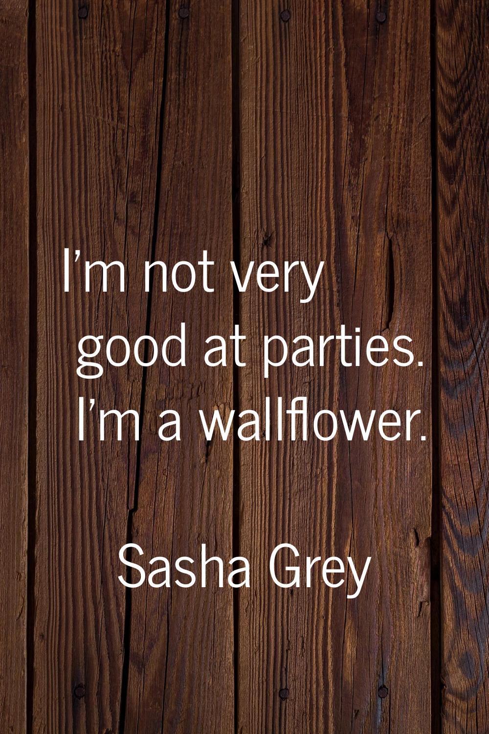 I'm not very good at parties. I'm a wallflower.