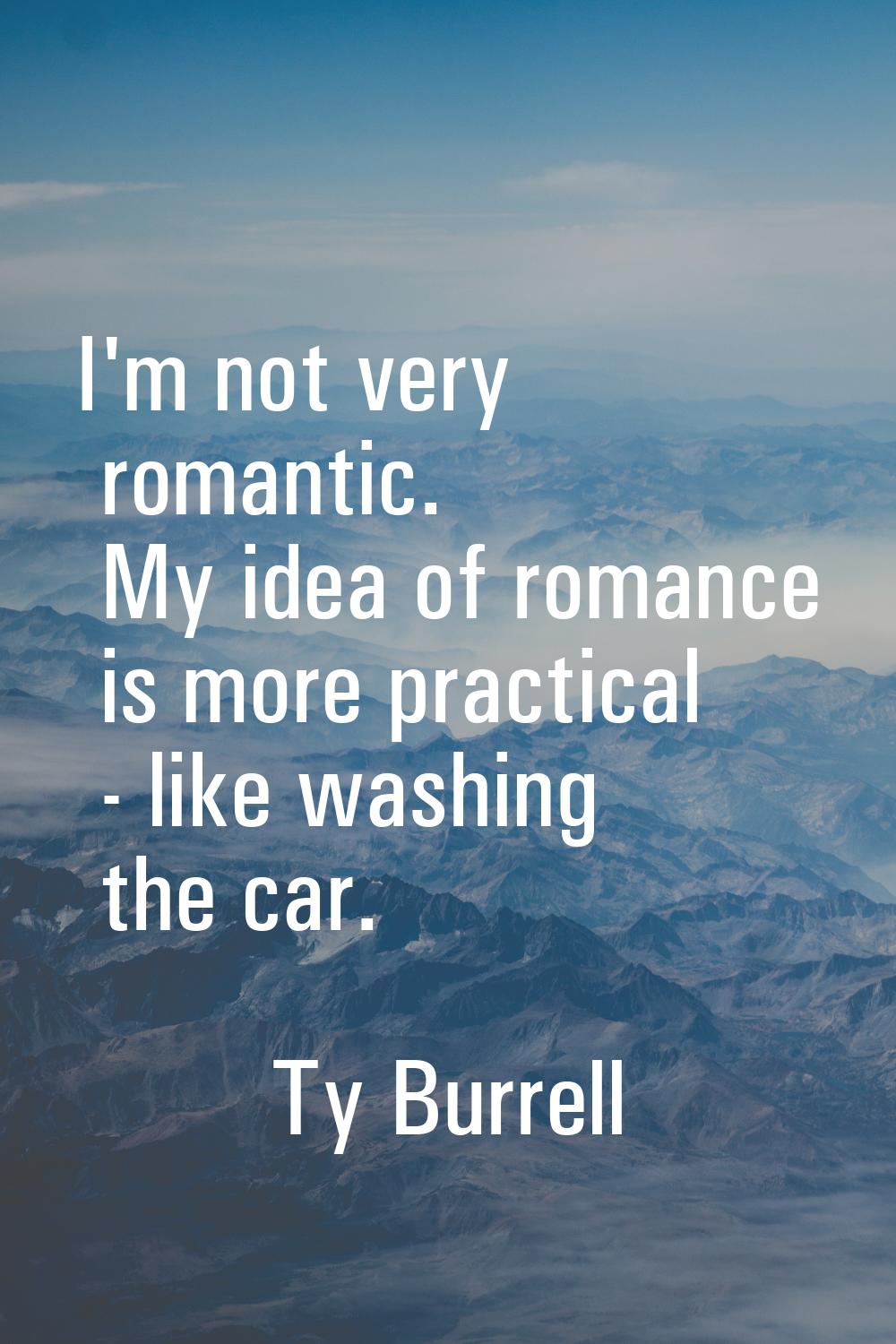 I'm not very romantic. My idea of romance is more practical - like washing the car.