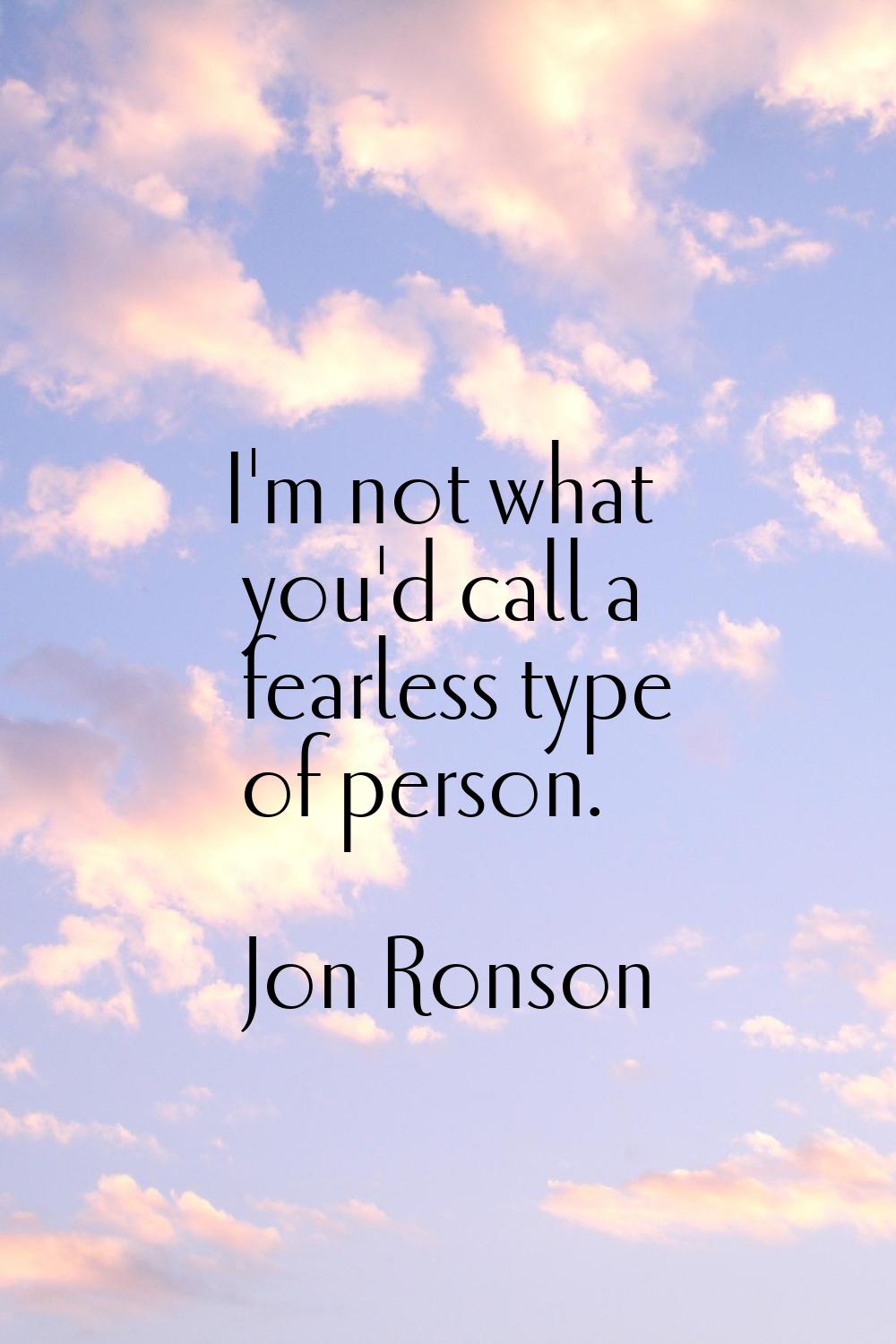 I'm not what you'd call a fearless type of person.