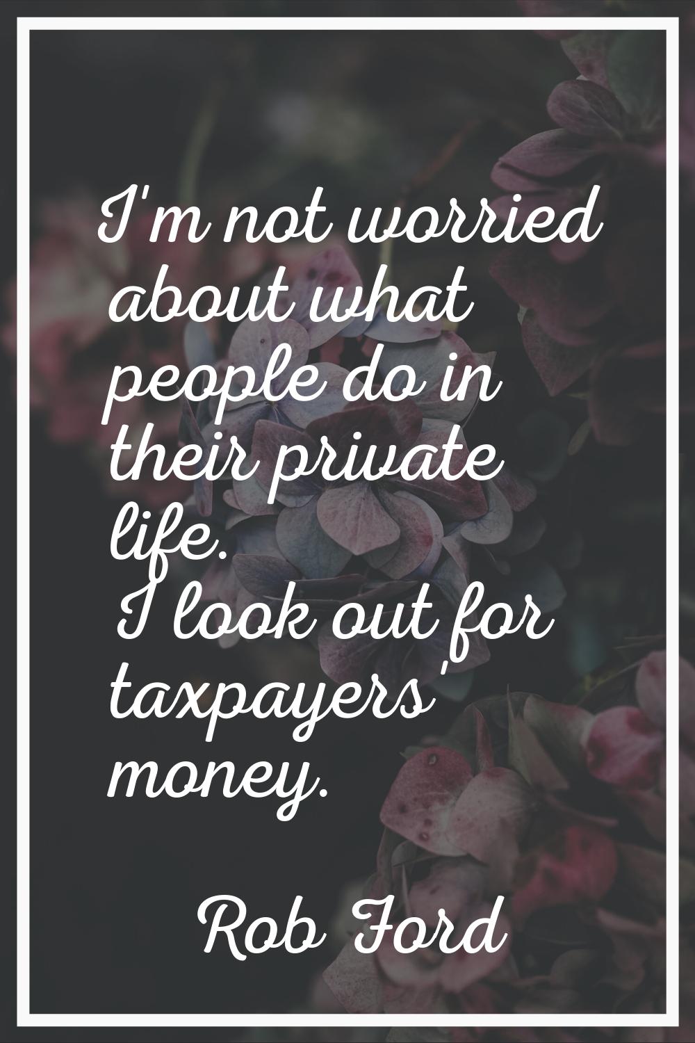 I'm not worried about what people do in their private life. I look out for taxpayers' money.