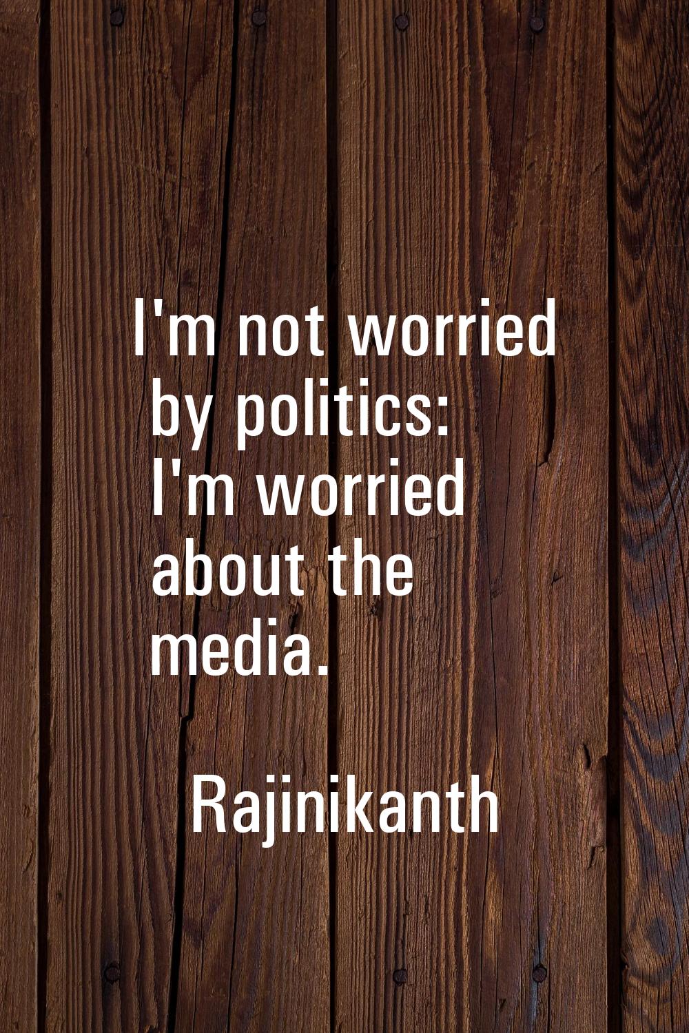 I'm not worried by politics: I'm worried about the media.