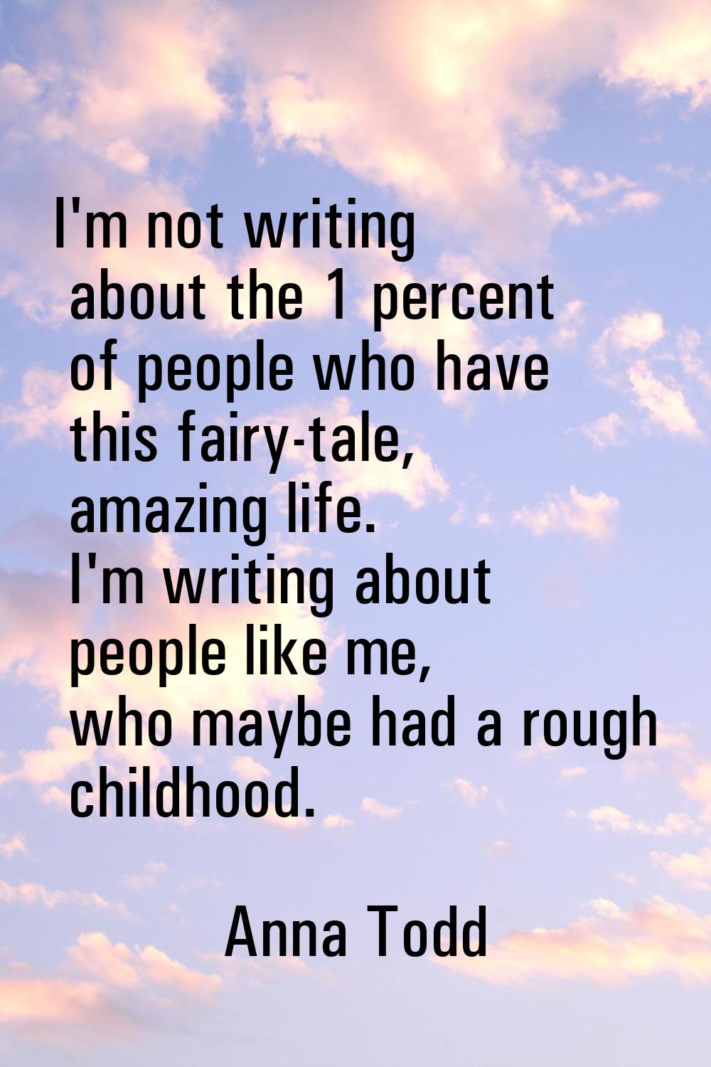 I'm not writing about the 1 percent of people who have this fairy-tale, amazing life. I'm writing a