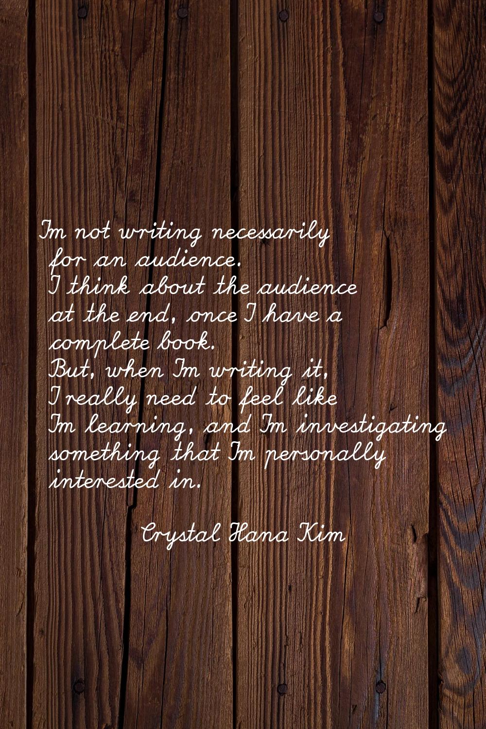 I'm not writing necessarily for an audience. I think about the audience at the end, once I have a c