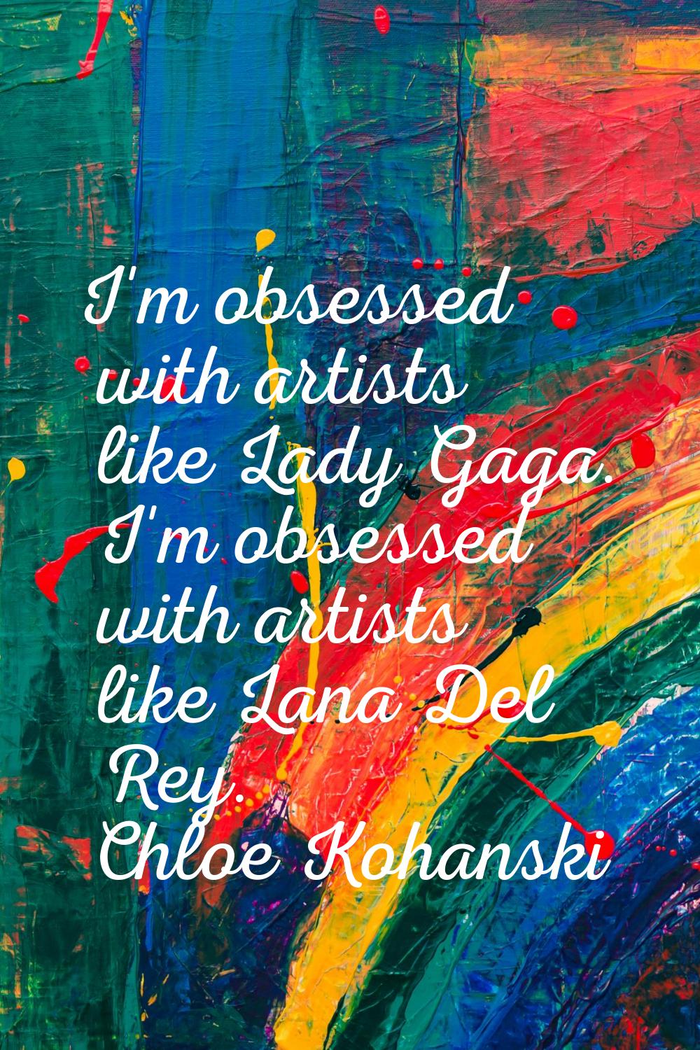 I'm obsessed with artists like Lady Gaga. I'm obsessed with artists like Lana Del Rey.