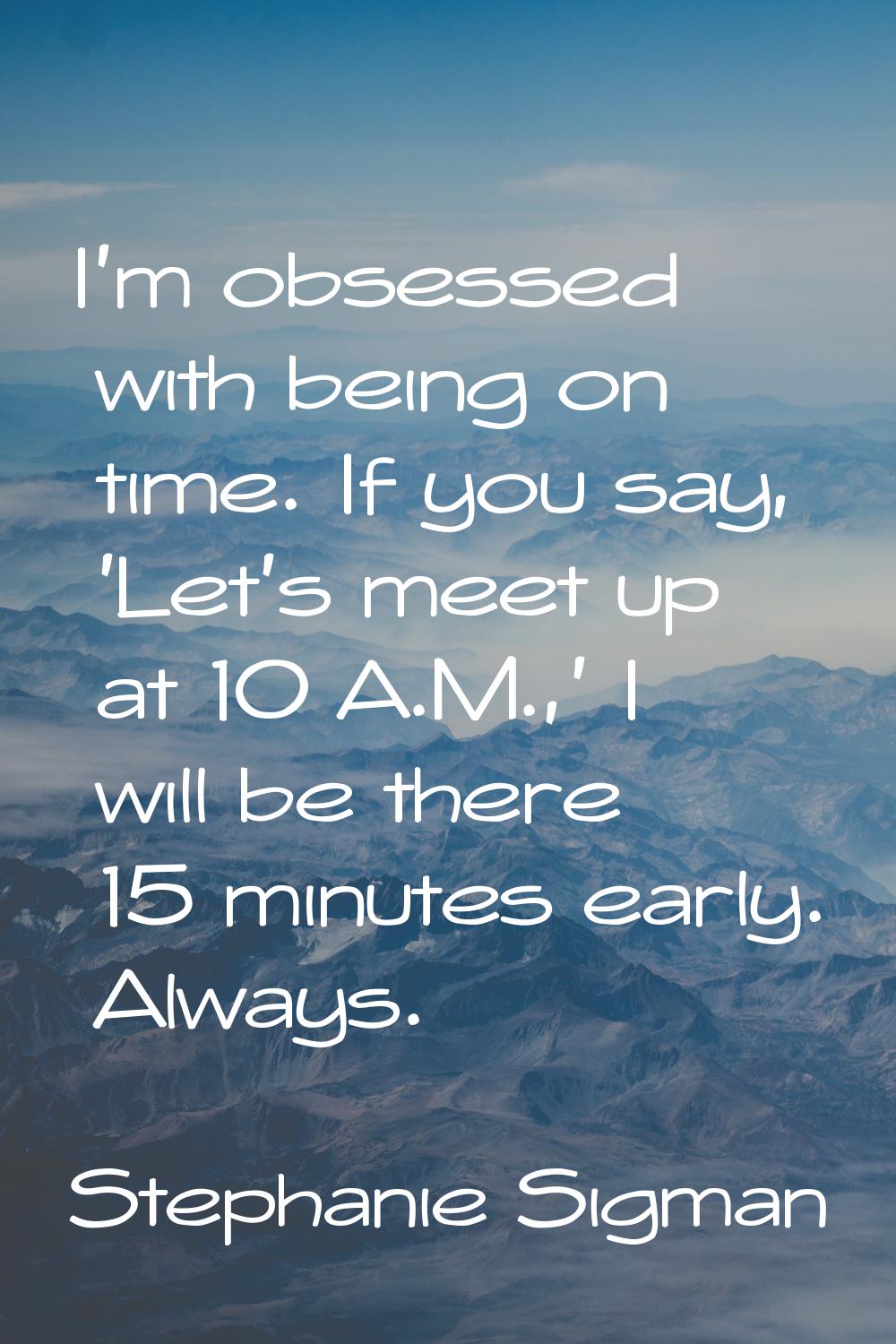 I'm obsessed with being on time. If you say, 'Let's meet up at 10 A.M.,' I will be there 15 minutes