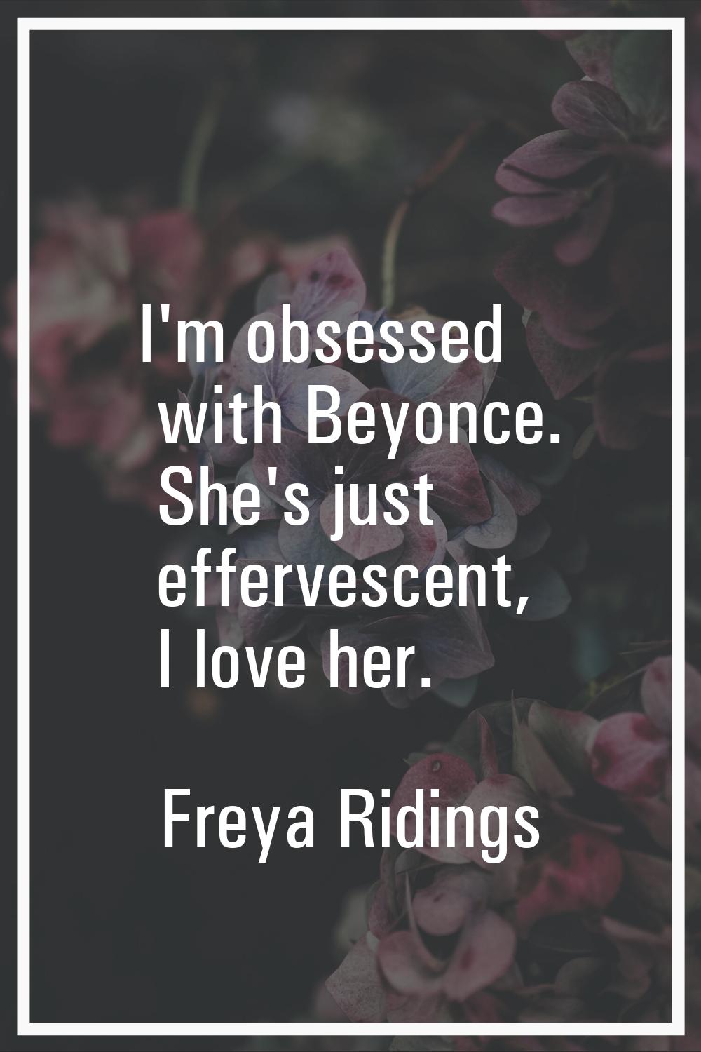 I'm obsessed with Beyonce. She's just effervescent, I love her.