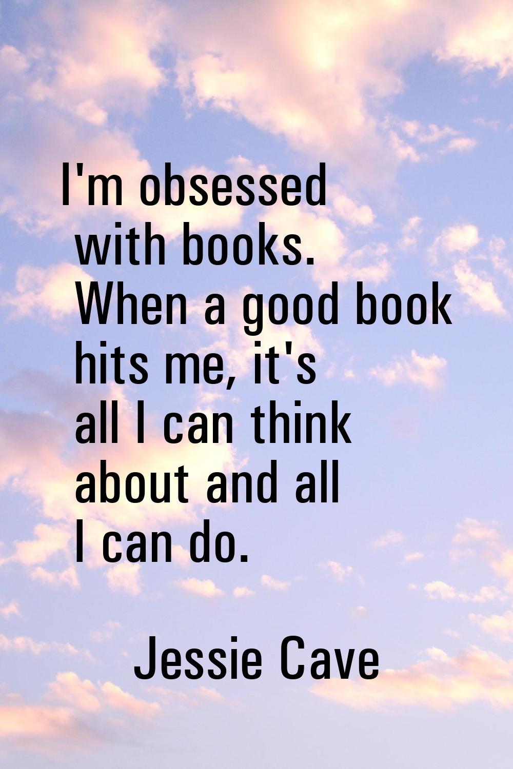 I'm obsessed with books. When a good book hits me, it's all I can think about and all I can do.