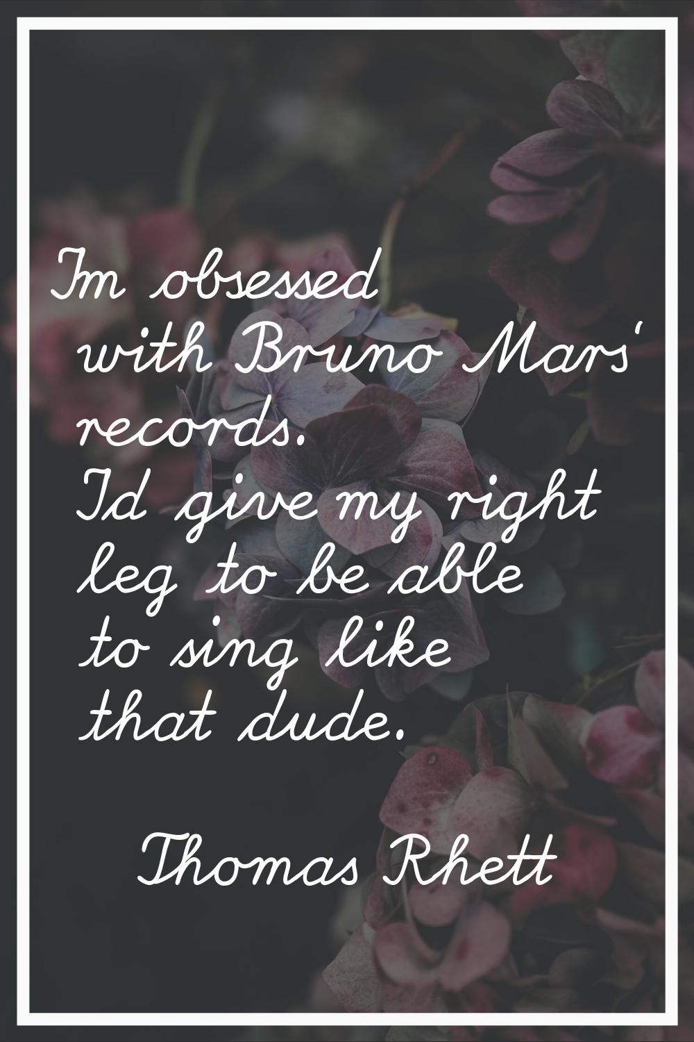 I'm obsessed with Bruno Mars' records. I'd give my right leg to be able to sing like that dude.