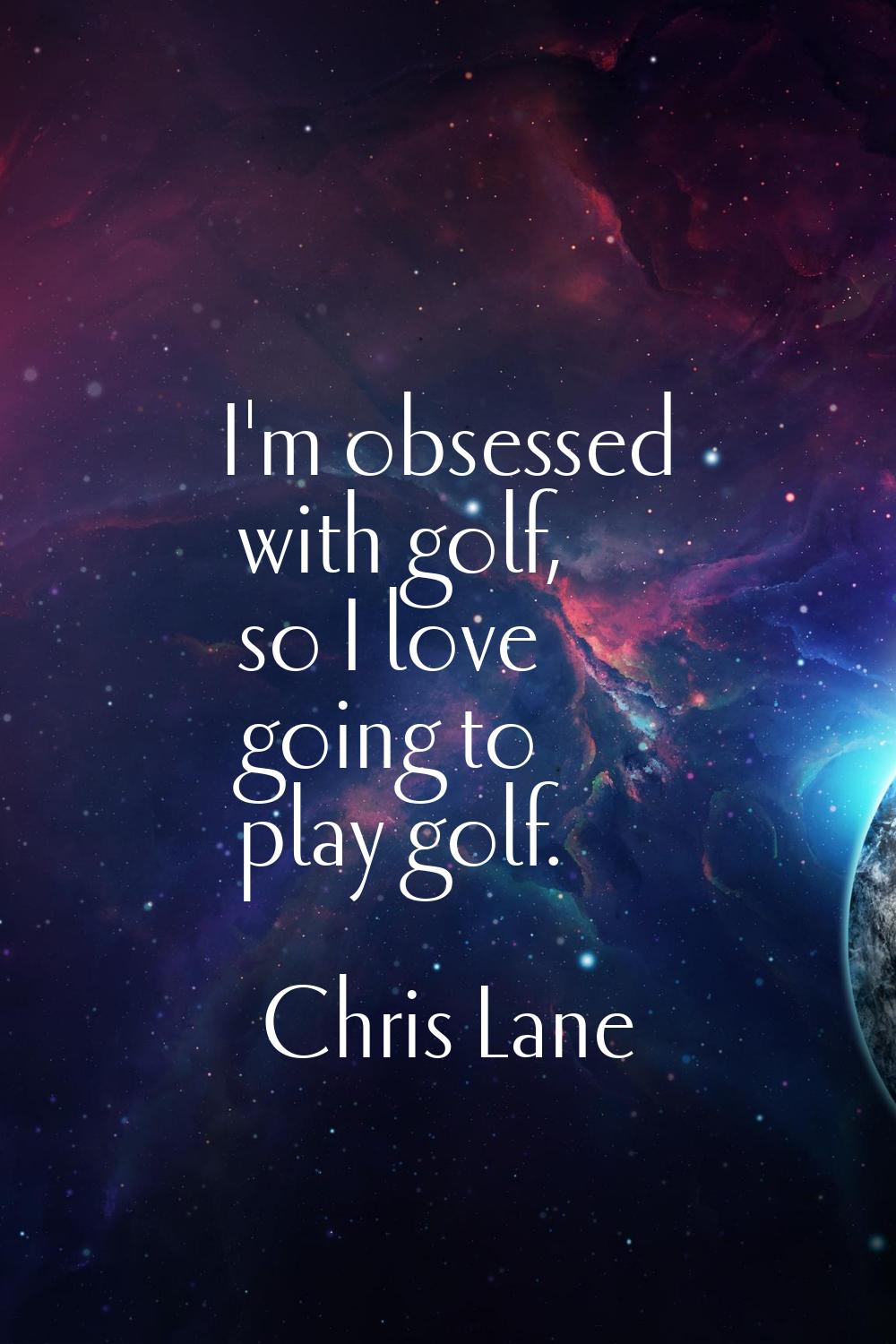 I'm obsessed with golf, so I love going to play golf.