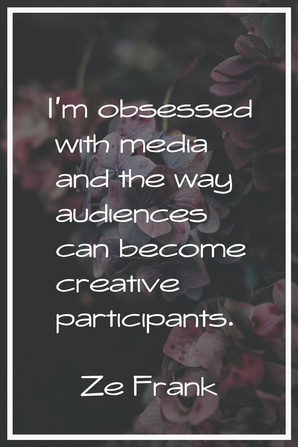 I'm obsessed with media and the way audiences can become creative participants.