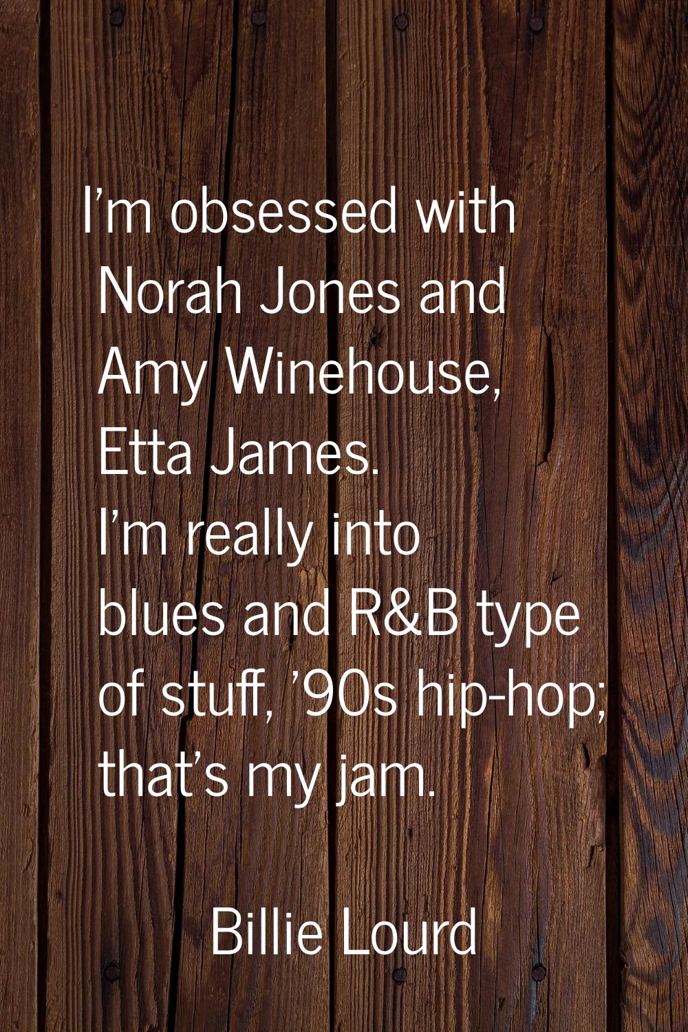 I'm obsessed with Norah Jones and Amy Winehouse, Etta James. I'm really into blues and R&B type of 