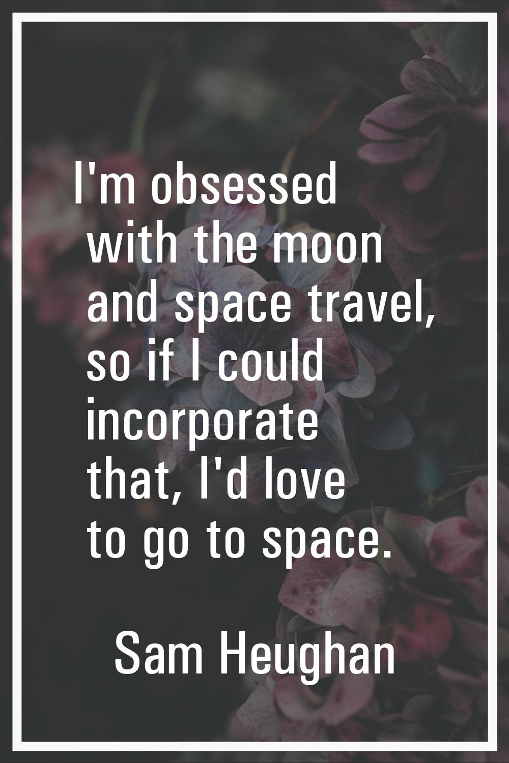 I'm obsessed with the moon and space travel, so if I could incorporate that, I'd love to go to spac