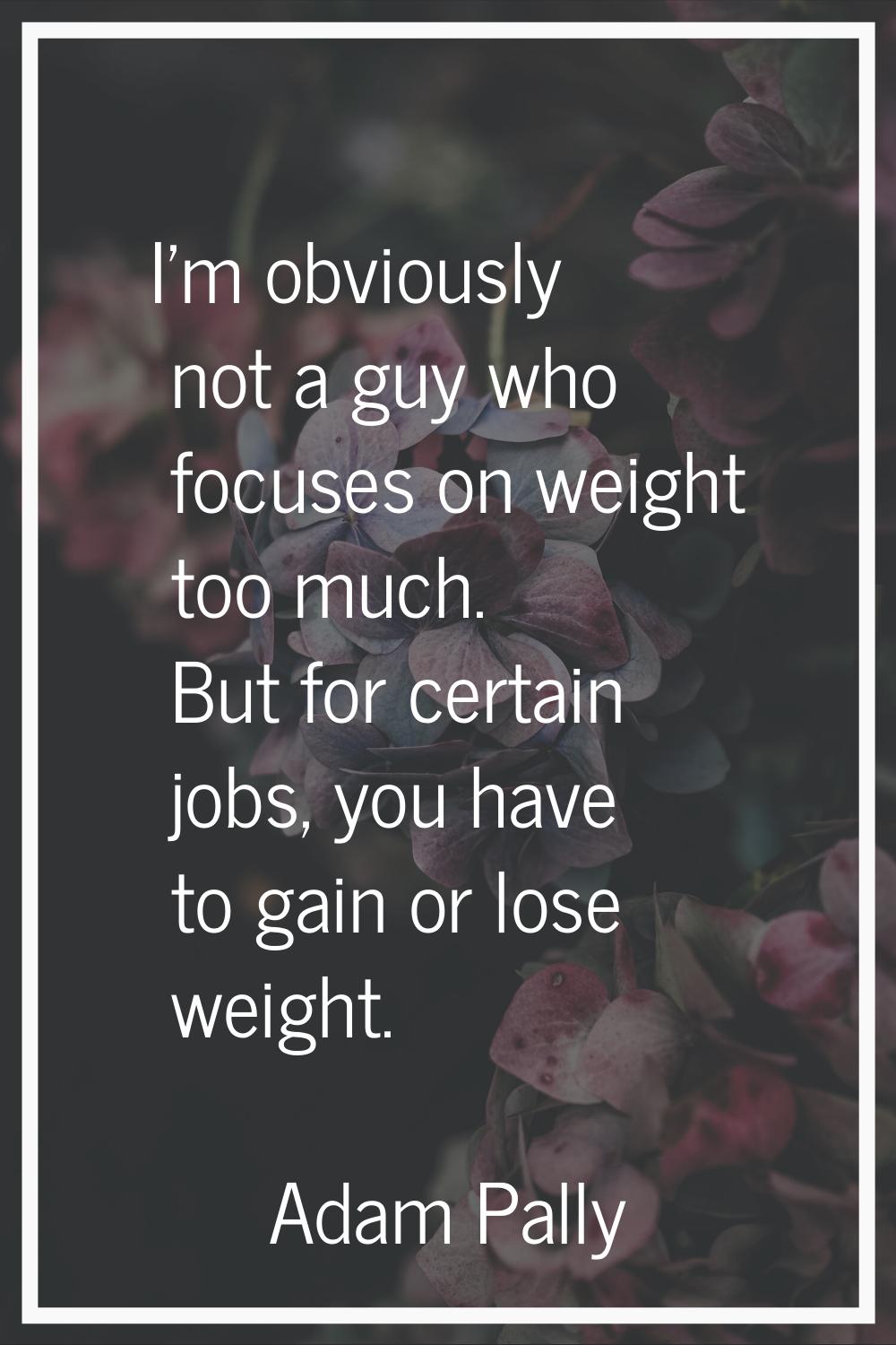 I'm obviously not a guy who focuses on weight too much. But for certain jobs, you have to gain or l