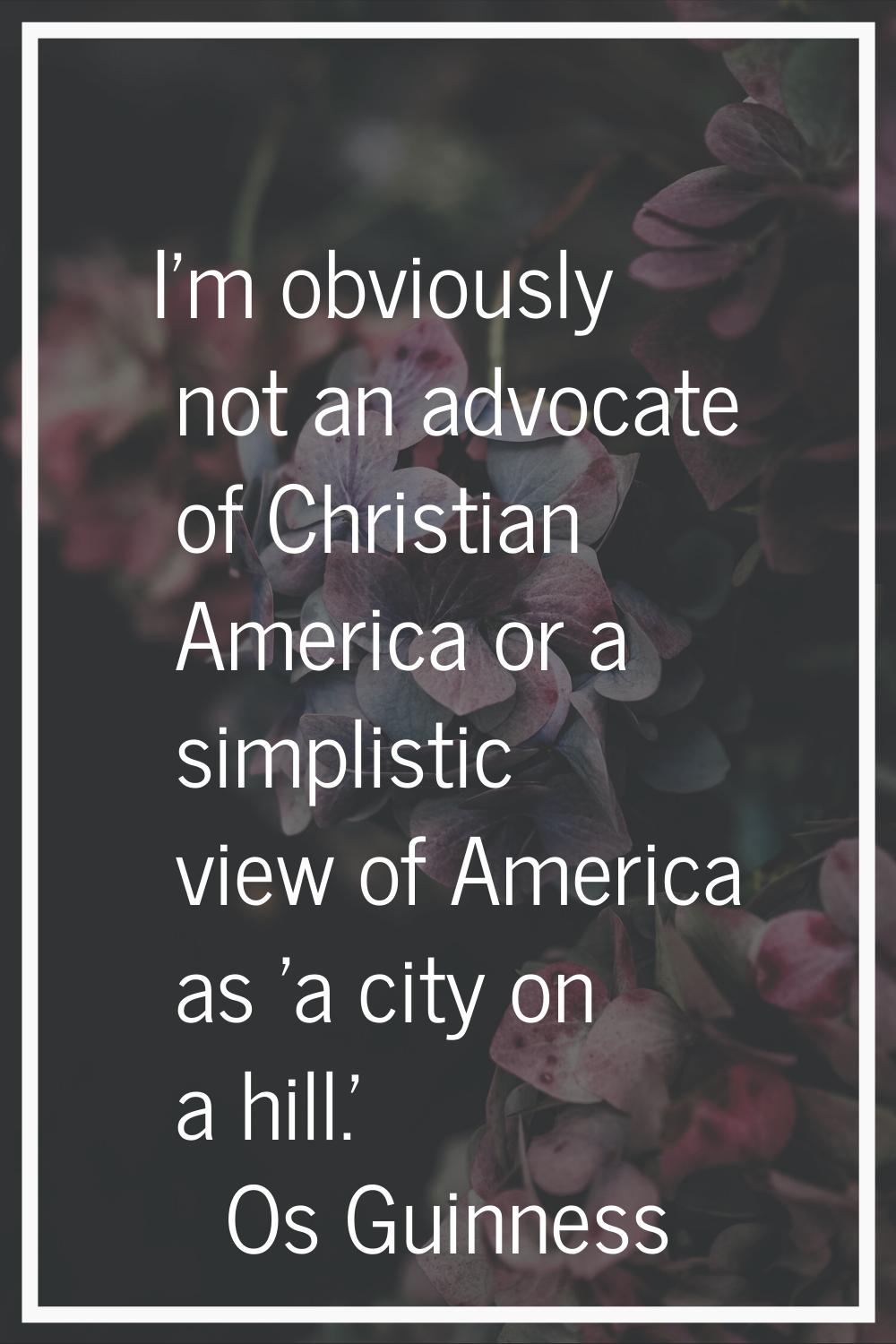 I'm obviously not an advocate of Christian America or a simplistic view of America as 'a city on a 