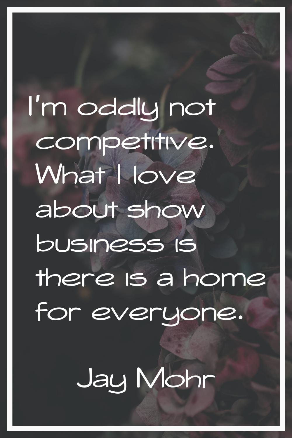 I'm oddly not competitive. What I love about show business is there is a home for everyone.