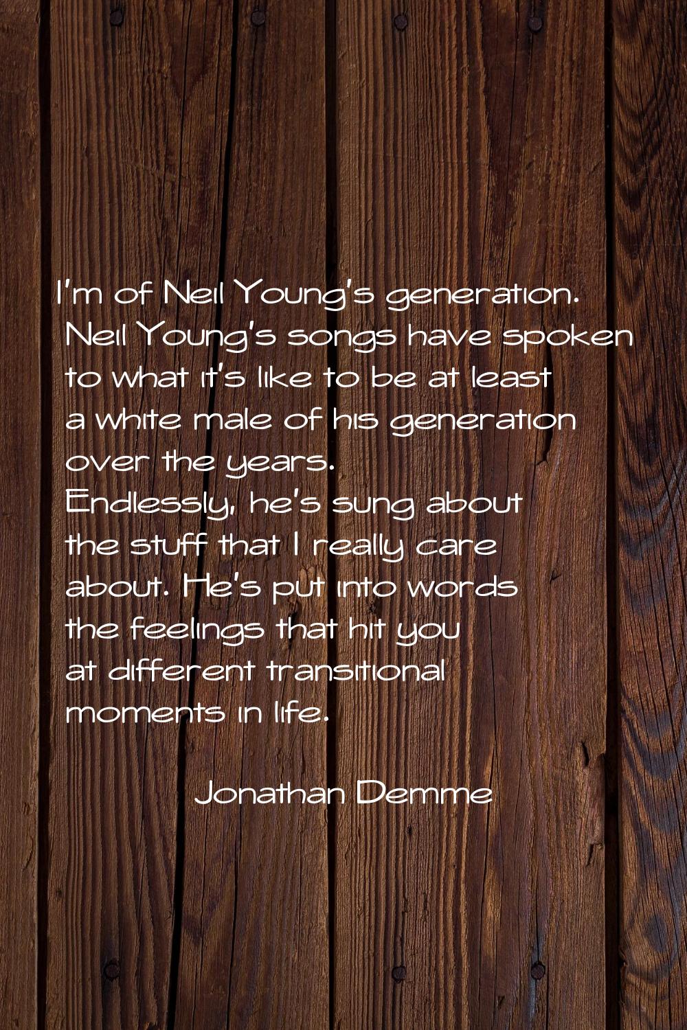 I'm of Neil Young's generation. Neil Young's songs have spoken to what it's like to be at least a w