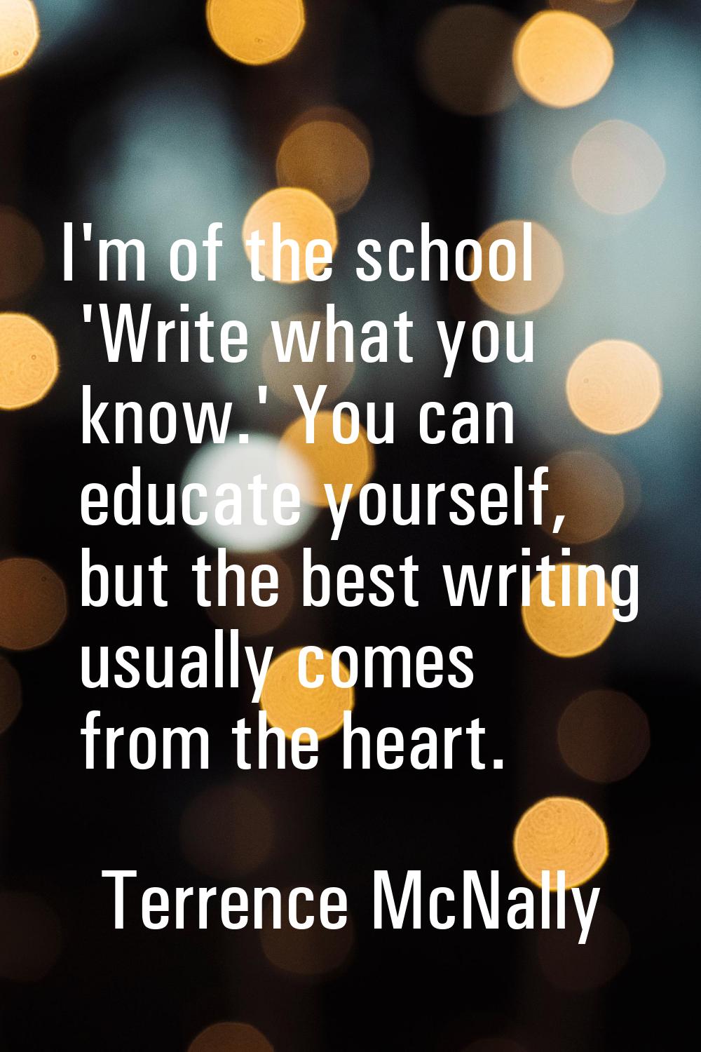 I'm of the school 'Write what you know.' You can educate yourself, but the best writing usually com