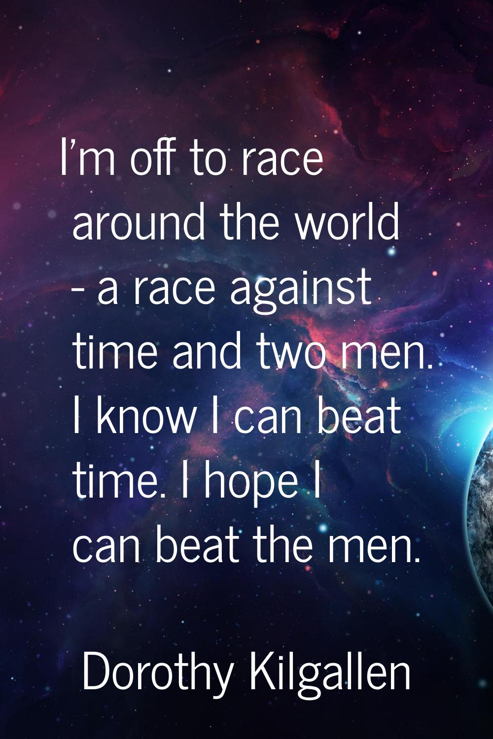 I'm off to race around the world - a race against time and two men. I know I can beat time. I hope 