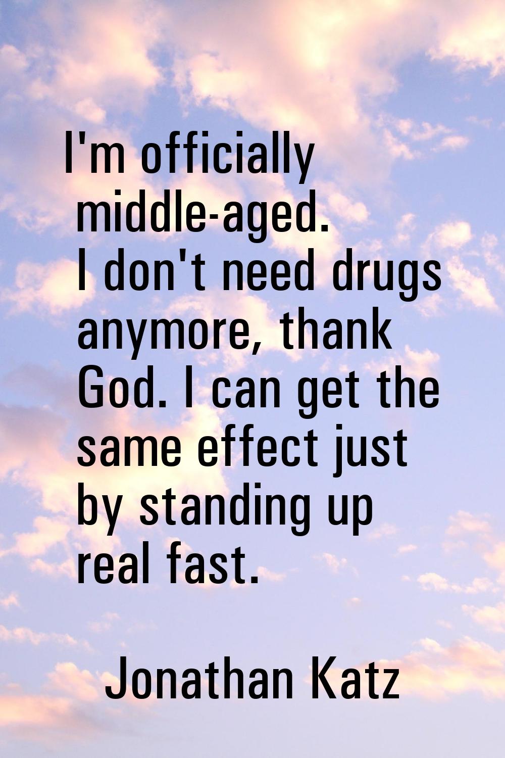 I'm officially middle-aged. I don't need drugs anymore, thank God. I can get the same effect just b