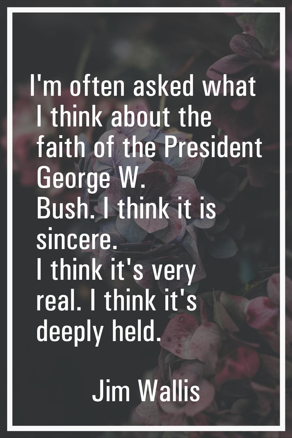 I'm often asked what I think about the faith of the President George W. Bush. I think it is sincere
