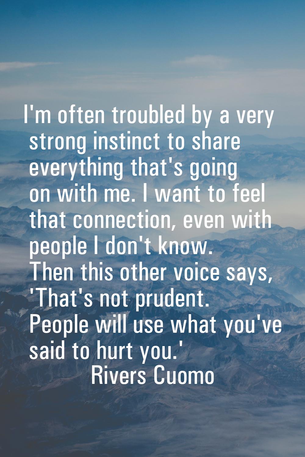 I'm often troubled by a very strong instinct to share everything that's going on with me. I want to