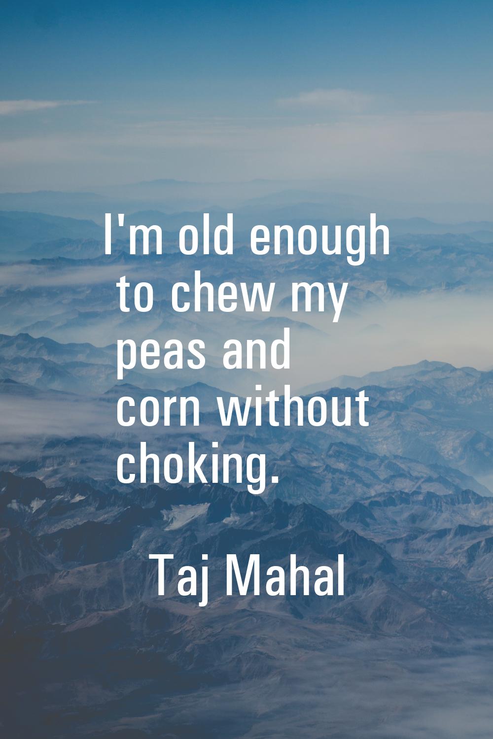 I'm old enough to chew my peas and corn without choking.