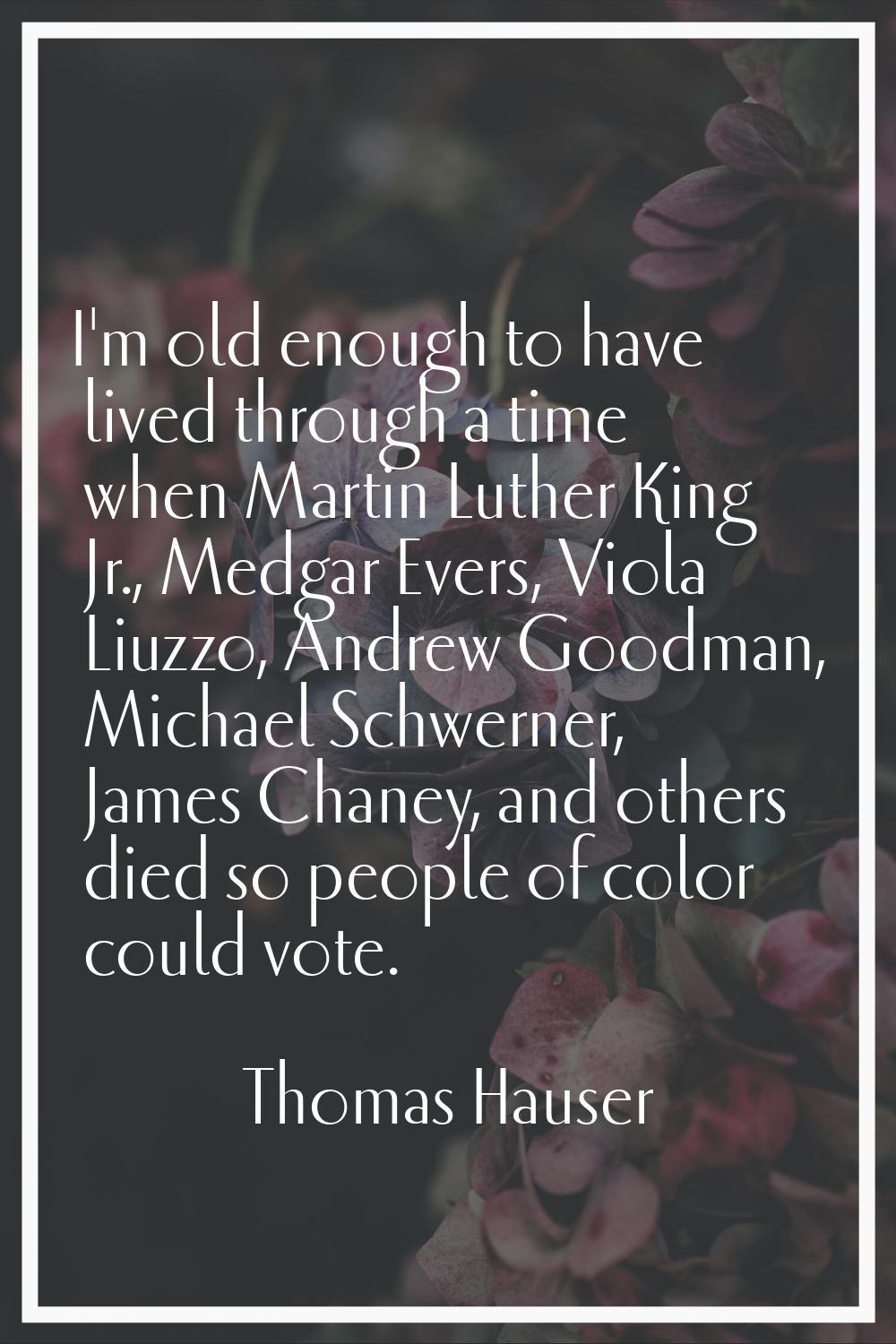 I'm old enough to have lived through a time when Martin Luther King Jr., Medgar Evers, Viola Liuzzo