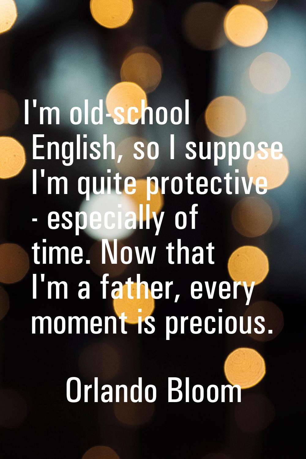 I'm old-school English, so I suppose I'm quite protective - especially of time. Now that I'm a fath