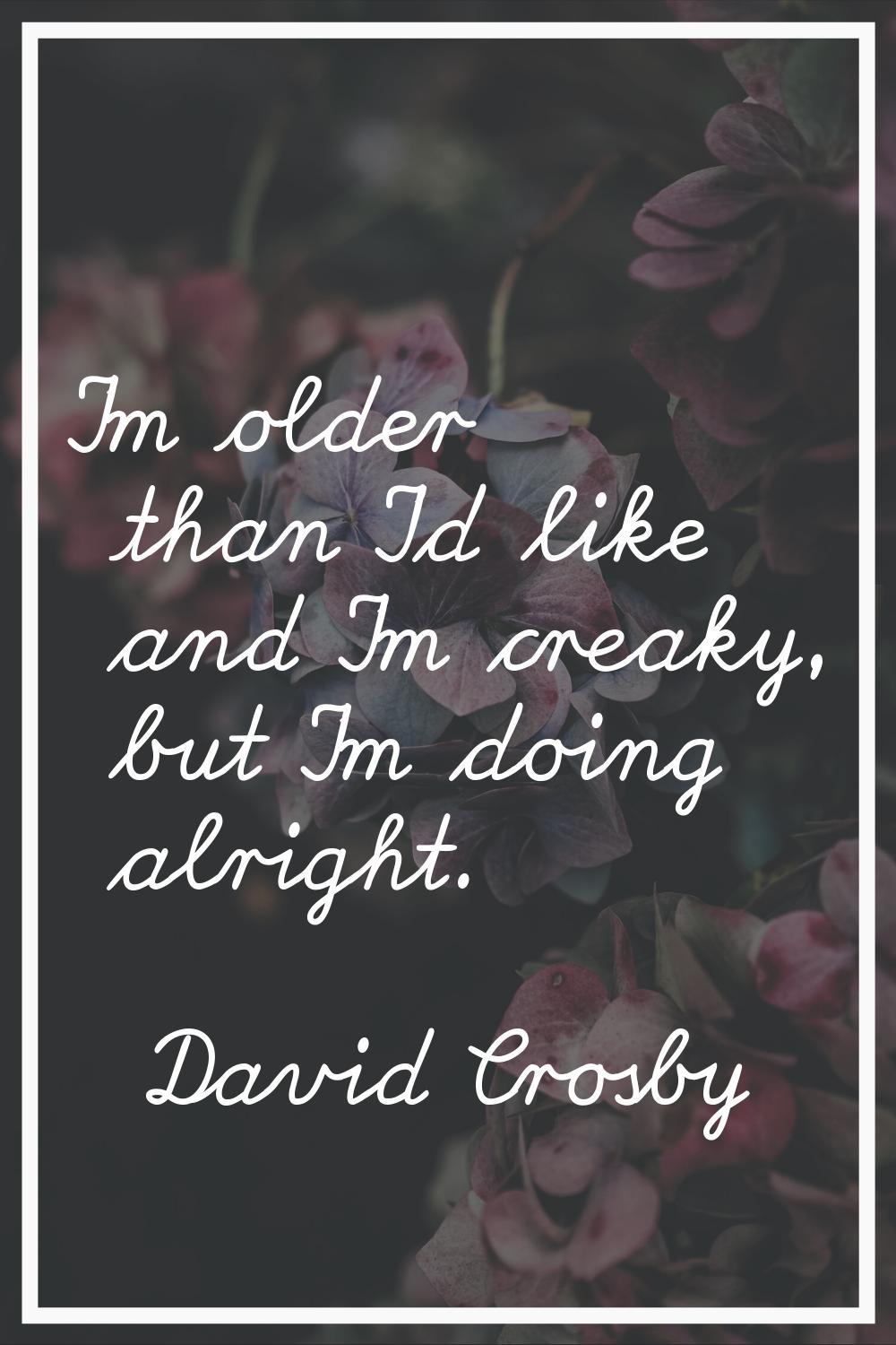 I'm older than I'd like and I'm creaky, but I'm doing alright.