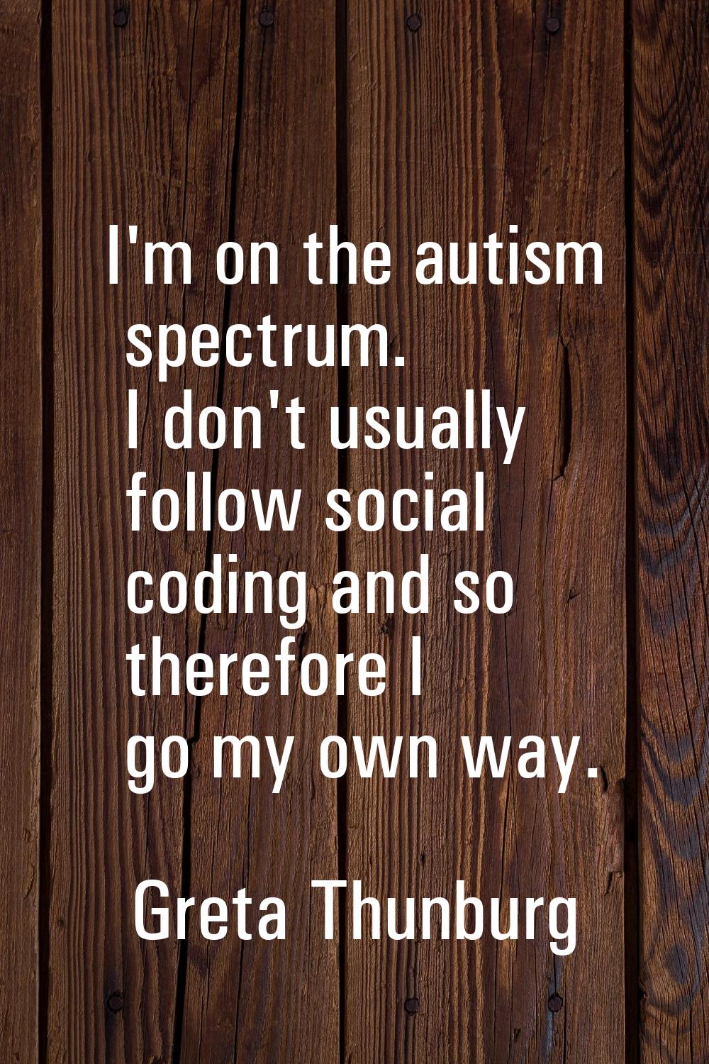I'm on the autism spectrum. I don't usually follow social coding and so therefore I go my own way.
