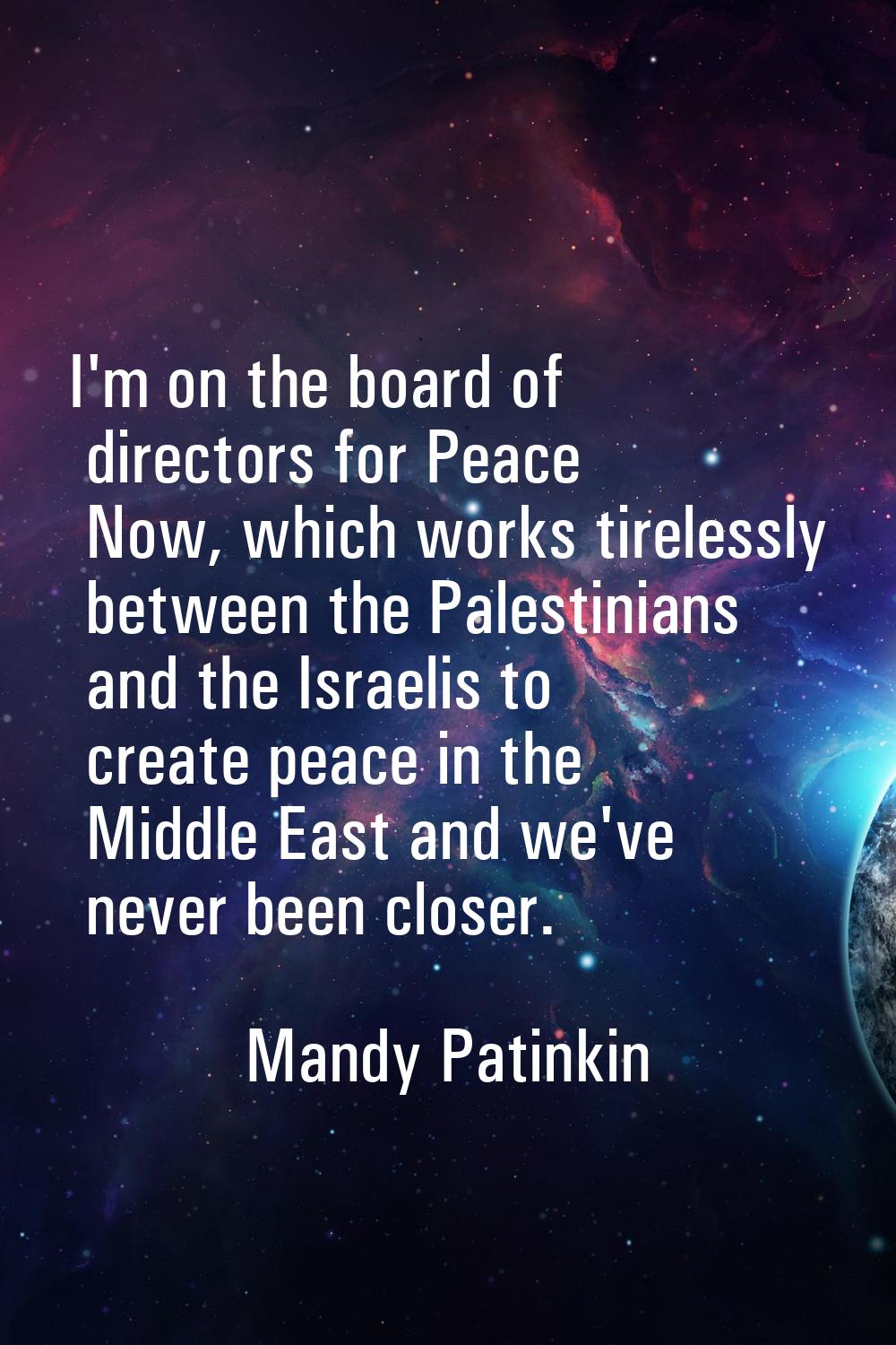 I'm on the board of directors for Peace Now, which works tirelessly between the Palestinians and th