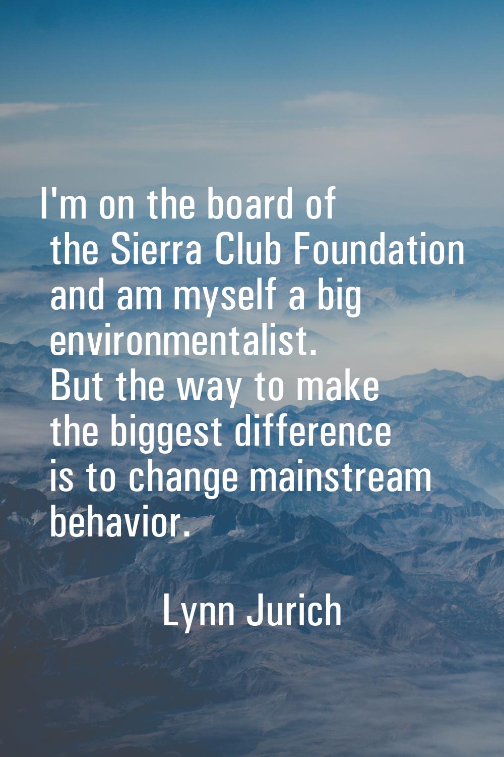 I'm on the board of the Sierra Club Foundation and am myself a big environmentalist. But the way to