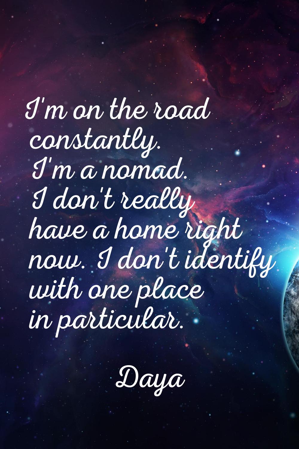 I'm on the road constantly. I'm a nomad. I don't really have a home right now. I don't identify wit